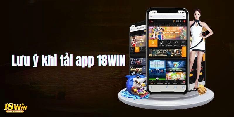 Lưu ý quan trọng khi tiến hành tải app 18win là gì?