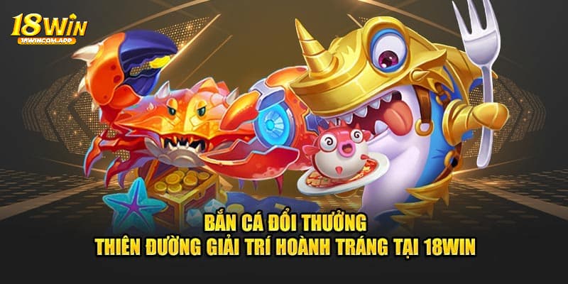 Tại sao nên trải nghiệm bắn cá đổi thưởng tại nhà cái 18win?